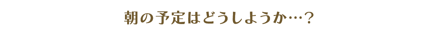 朝の予定はどうしようか…？