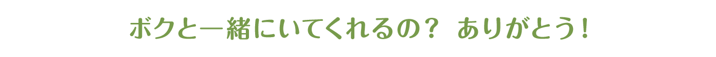 ボクと一緒にいてくれるの？ ありがとう！