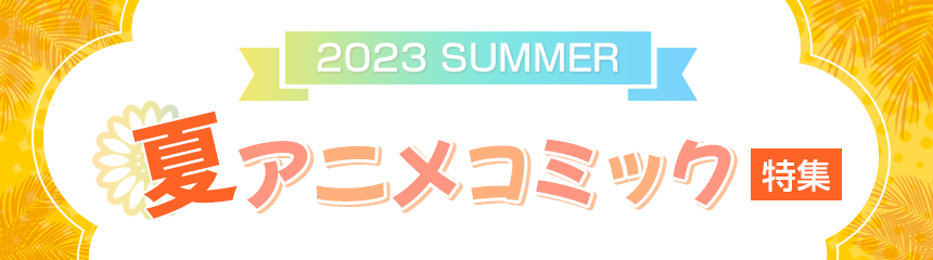 2023 SUMMER 夏アニメコミック特集