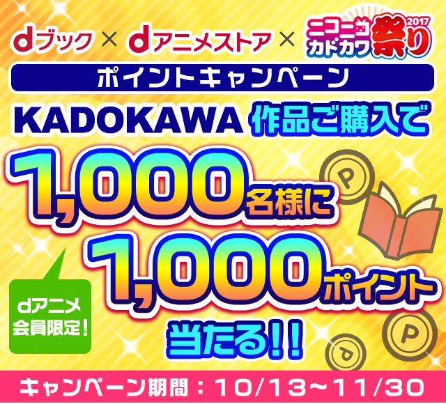 dブック×dアニメストア×ニコニコカドカワ祭り2017 ポイントキャンペーン dアニメ会員限定！ KADOKAWA作品ご購入で1,000名様に1,000ポイント当たる!! キャンペーン期間：10月13日から11月30日