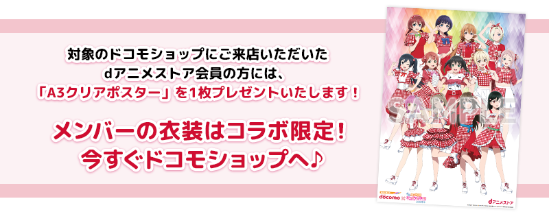 対象のドコモショップにご来店いただいたdアニメストア会員の方には、「A3クリアポスター」を1枚プレゼントいたします！メンバーの衣装はコラボ限定！今すぐドコモショップへ♪