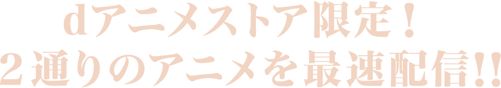 dアニメストア限定！２通りのアニメを最速配信!!