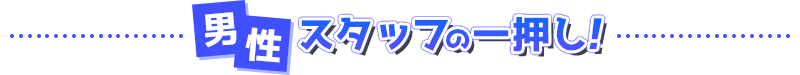 男性スタッフの一押し！