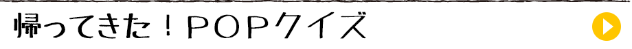 帰ってきた！ＰＯＰクイズ