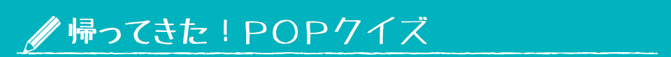 帰ってきた！ＰＯＰクイズ