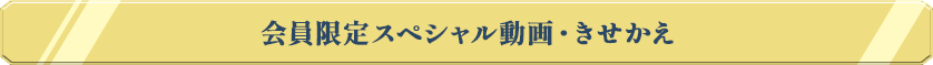 会員限定スペシャル動画・きせかえ