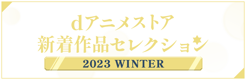 dアニメストア新着作品セレクション ～2023 WINTER～