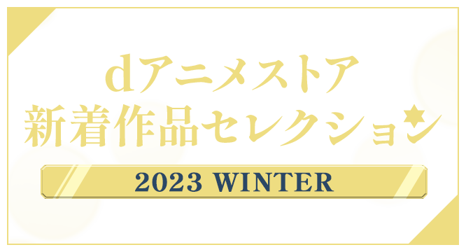 dアニメストア新着作品セレクション ～2023 WINTER～