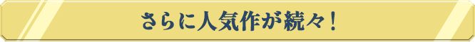 さらに人気作が続々！