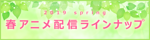 2019 spring 春アニメ配信ラインナップ