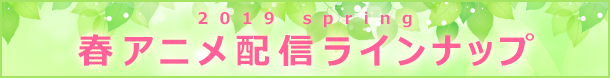 2019 spring 春アニメ配信ラインナップ