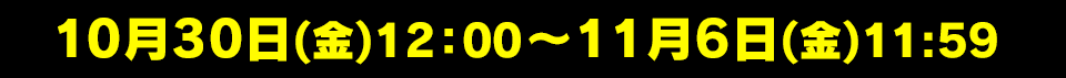 10月30日(金)12:00~11月6日(金)11:59