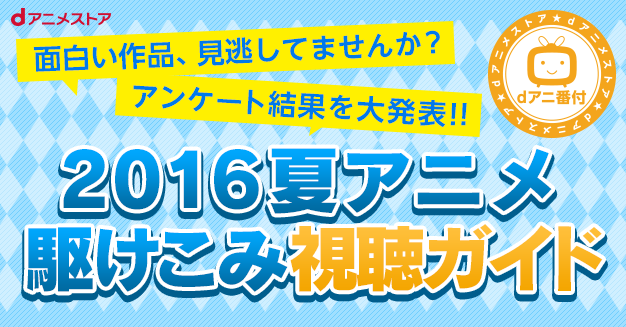 16夏アニメ駆けこみ視聴ガイド Dアニメストア 16夏アニメ駆けこみ視聴ガイド Dアニメストア