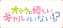オタクに優しいギャルはいない!?