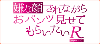 嫌な顔されながらおパンツ見せてもらいたいR