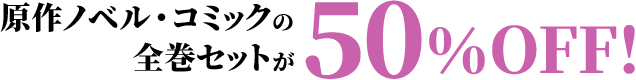 原作ノベル・コミックの全巻セットが50％OFF！