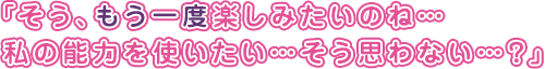 「そう、もう一度楽しみたいのね…私の能力を使いたい…そう思わない…？」