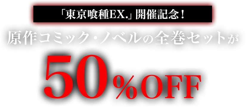 「東京喰種EX.」開催記念！原作コミック・ノベルの全巻セットが50％OFF！