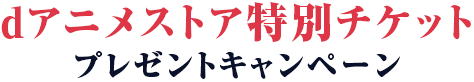 dアニメストア特別チケット プレゼントキャンペーン