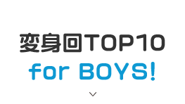 変身回TOP10 for BOYS！