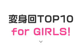 変身回TOP10 for GIRLS！