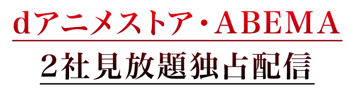 dアニメストア・ABEMA 2社見放題独占配信 ※2024年10月1日0時（初回話配信）時点