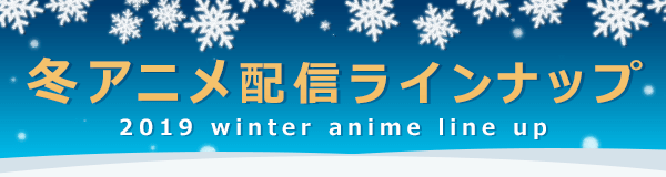 冬アニメ配信ラインナップ 2019 winter anime line up